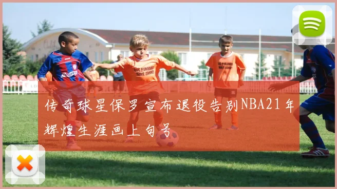 传奇球星保罗宣布退役告别NBA21年辉煌生涯画上句号