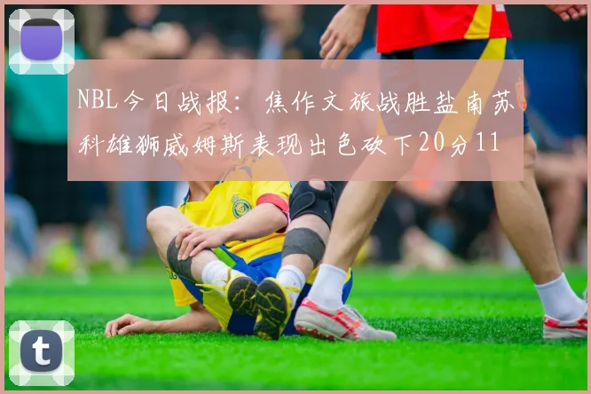 NBL今日战报：焦作文旅战胜盐南苏科雄狮威姆斯表现出色砍下20分11篮板