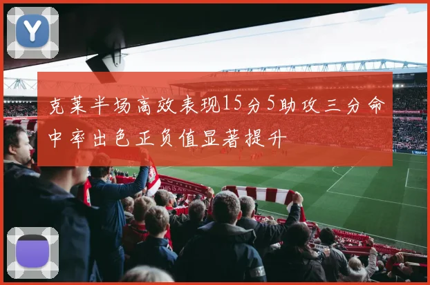 克莱半场高效表现15分5助攻三分命中率出色正负值显著提升