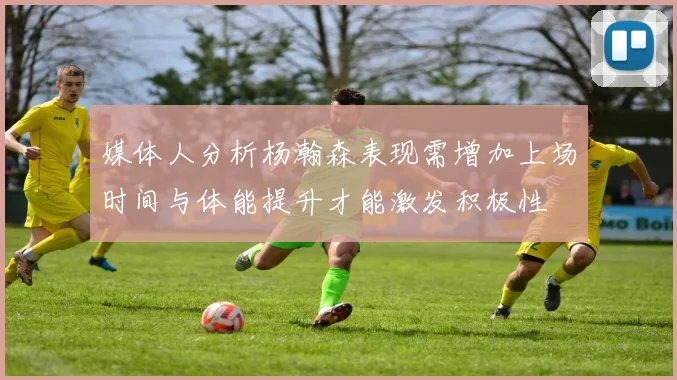 媒体人分析杨瀚森表现需增加上场时间与体能提升才能激发积极性