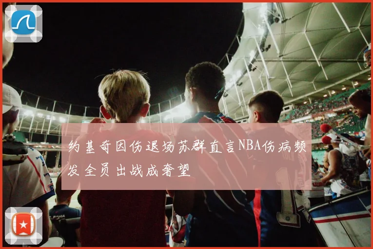 约基奇因伤退场苏群直言NBA伤病频发全员出战成奢望