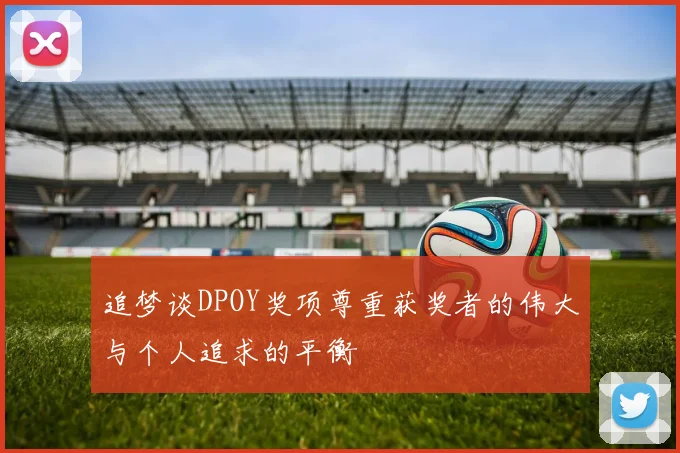 追梦谈DPOY奖项尊重获奖者的伟大与个人追求的平衡