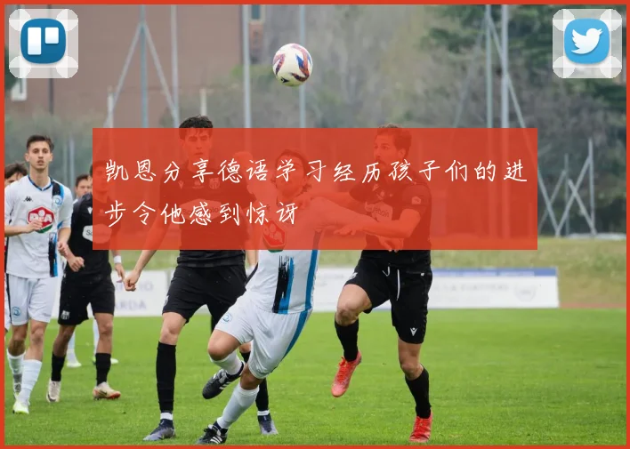 凯恩分享德语学习经历孩子们的进步令他感到惊讶