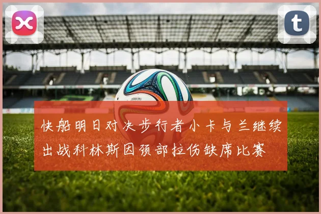 快船明日对决步行者小卡与兰继续出战科林斯因颈部拉伤缺席比赛