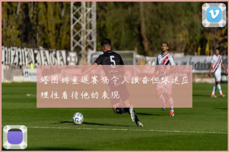 塔图姆重返赛场令人振奋但球迷应理性看待他的表现