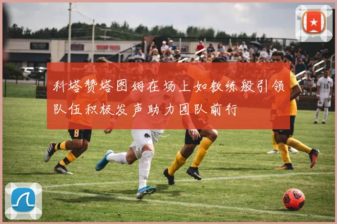 科塔赞塔图姆在场上如教练般引领队伍积极发声助力团队前行