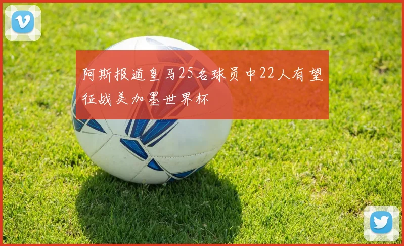 阿斯报道皇马25名球员中22人有望征战美加墨世界杯