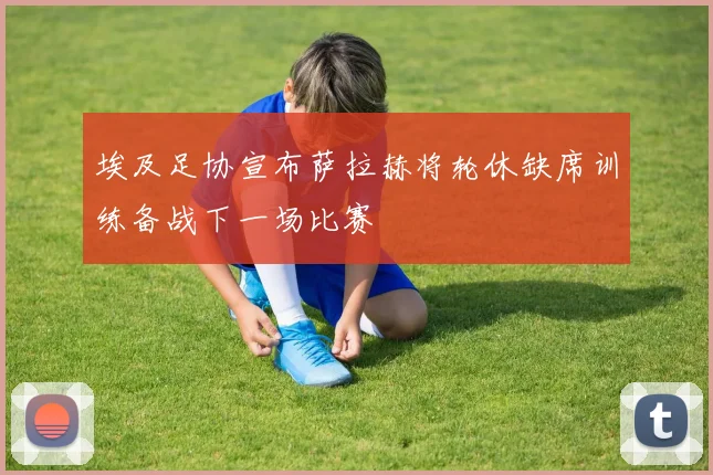 埃及足协宣布萨拉赫将轮休缺席训练备战下一场比赛
