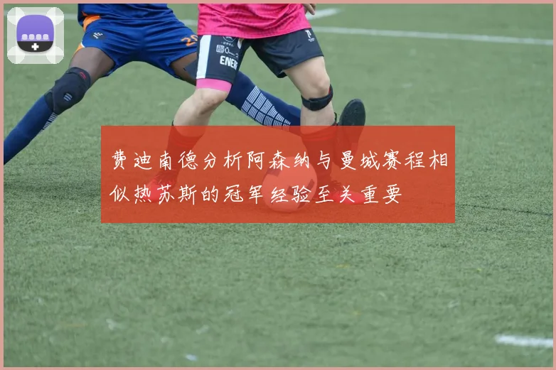 费迪南德分析阿森纳与曼城赛程相似热苏斯的冠军经验至关重要