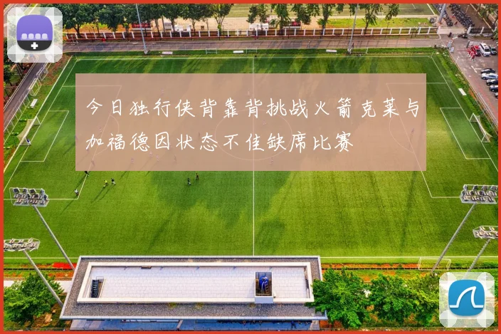 今日独行侠背靠背挑战火箭克莱与加福德因状态不佳缺席比赛