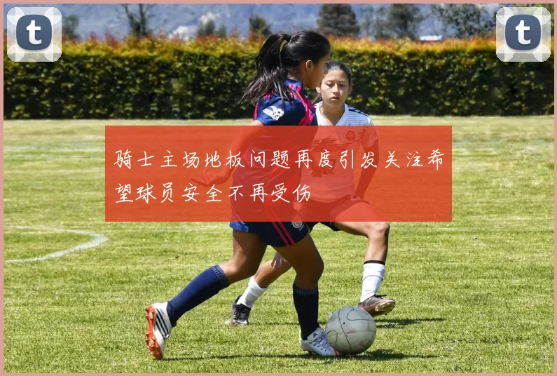 骑士主场地板问题再度引发关注希望球员安全不再受伤