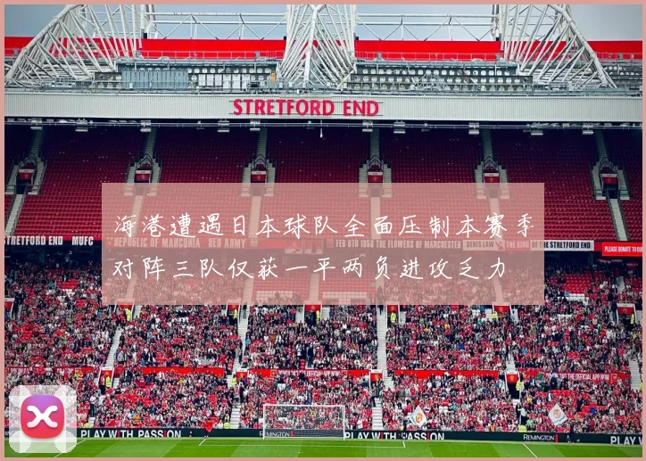 海港遭遇日本球队全面压制本赛季对阵三队仅获一平两负进攻乏力