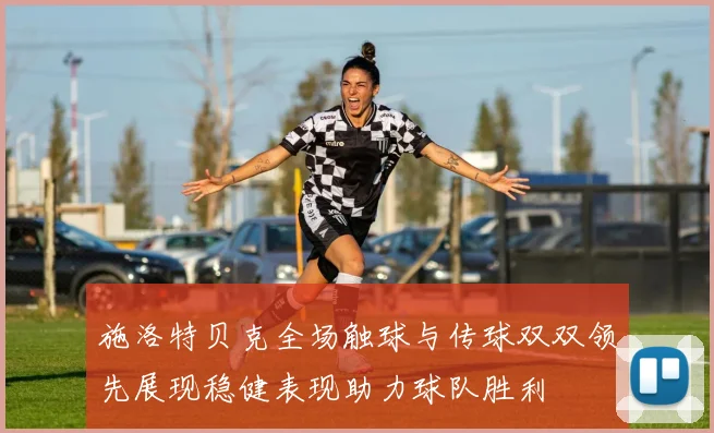 施洛特贝克全场触球与传球双双领先展现稳健表现助力球队胜利