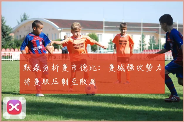 默森分析曼市德比：曼城强攻势力将曼联压制至败局