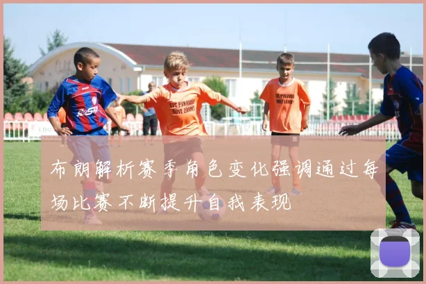 布朗解析赛季角色变化强调通过每场比赛不断提升自我表现