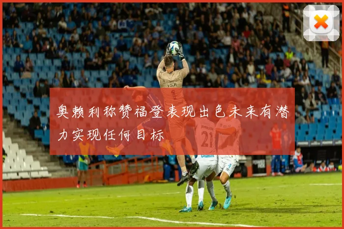 奥赖利称赞福登表现出色未来有潜力实现任何目标