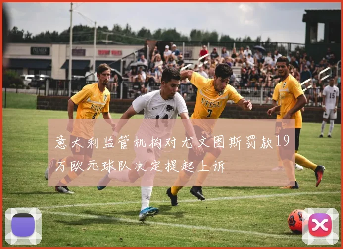 意大利监管机构对尤文图斯罚款19万欧元球队决定提起上诉