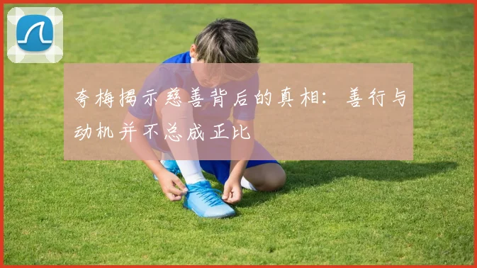 夸梅揭示慈善背后的真相：善行与动机并不总成正比