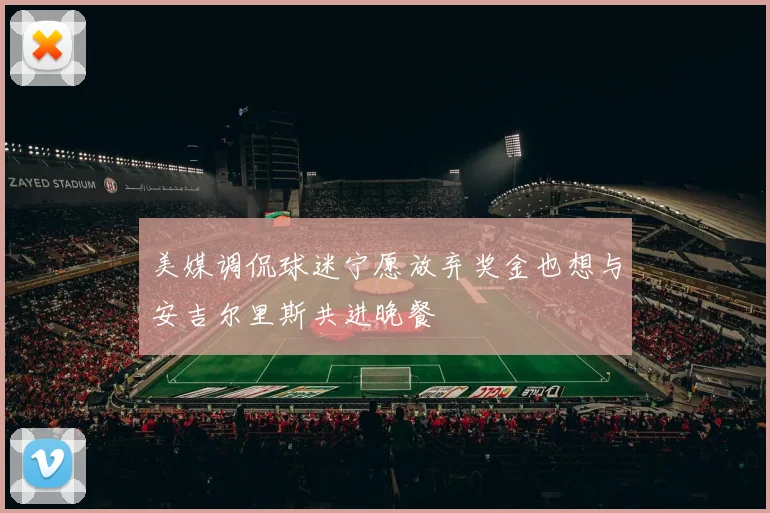 美媒调侃球迷宁愿放弃奖金也想与安吉尔里斯共进晚餐