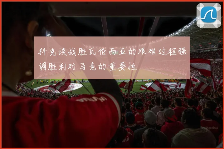 科克谈战胜瓦伦西亚的艰难过程强调胜利对马竞的重要性