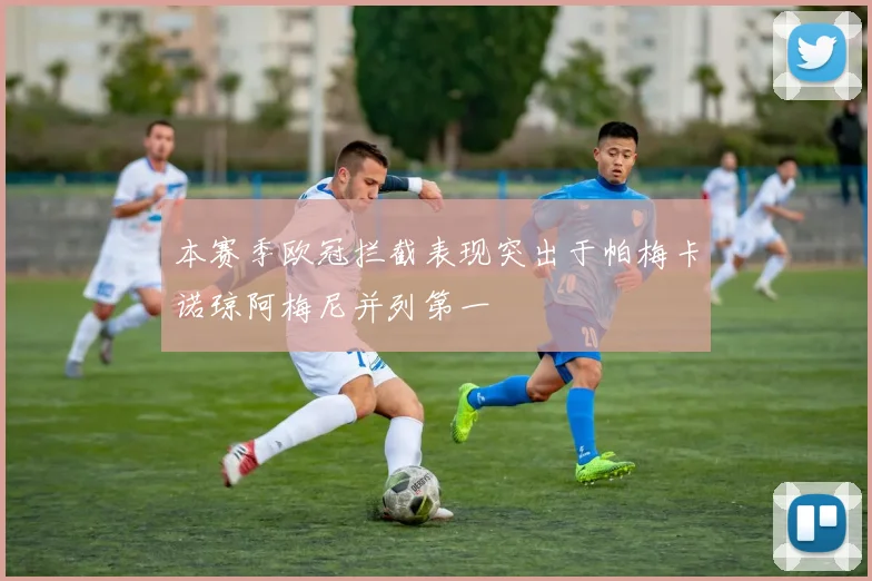 本赛季欧冠拦截表现突出于帕梅卡诺琼阿梅尼并列第一