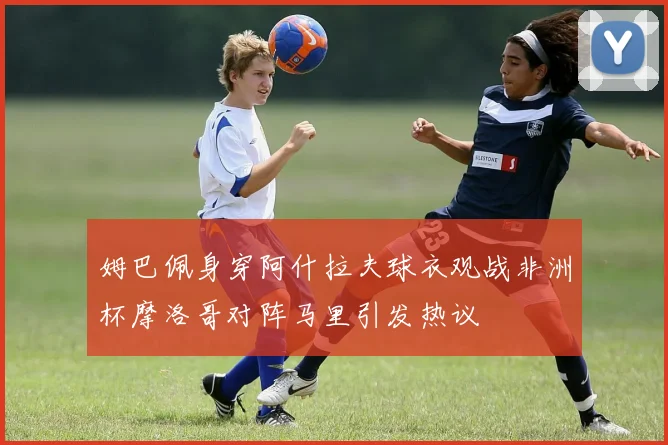 姆巴佩身穿阿什拉夫球衣观战非洲杯摩洛哥对阵马里引发热议
