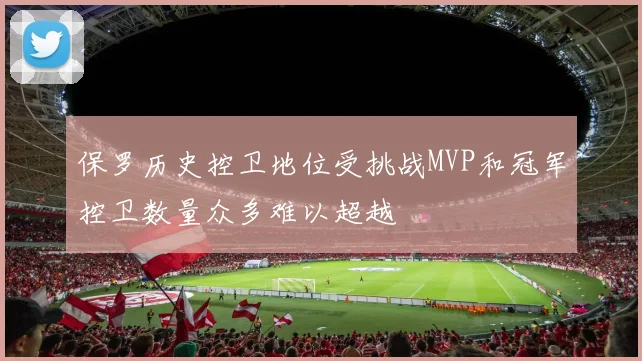 保罗历史控卫地位受挑战MVP和冠军控卫数量众多难以超越