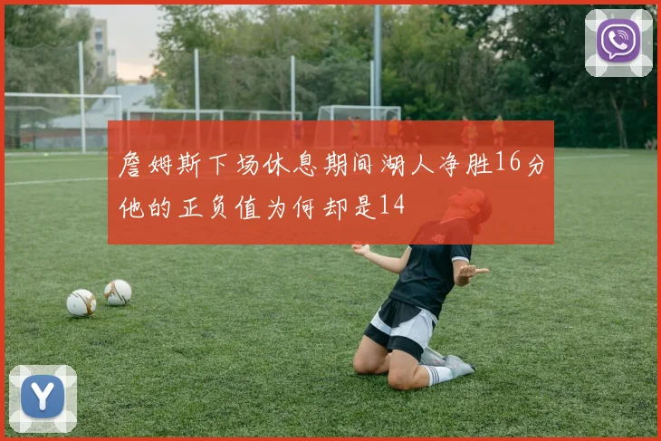 詹姆斯下场休息期间湖人净胜16分他的正负值为何却是14