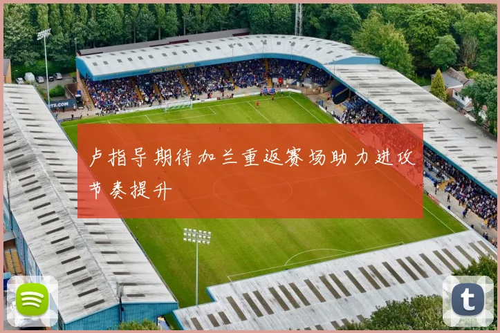 卢指导期待加兰重返赛场助力进攻节奏提升