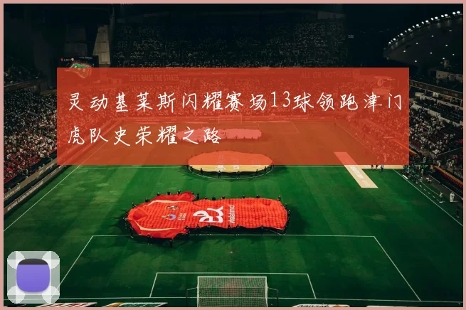 灵动基莱斯闪耀赛场13球领跑津门虎队史荣耀之路