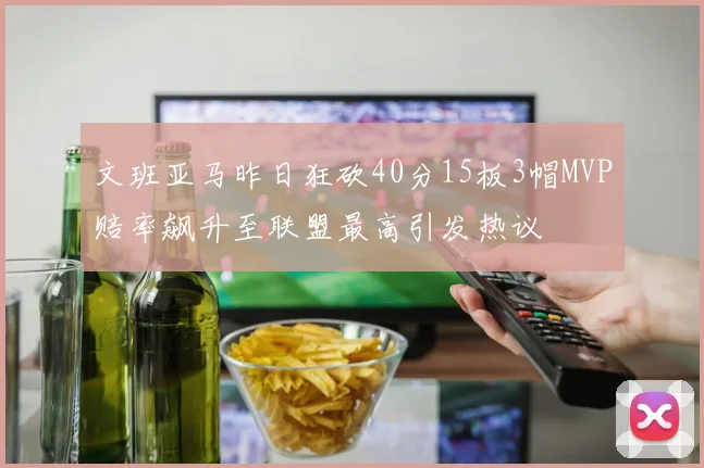 文班亚马昨日狂砍40分15板3帽MVP赔率飙升至联盟最高引发热议