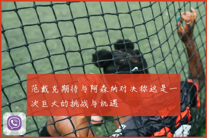 范戴克期待与阿森纳对决称这是一次巨大的挑战与机遇