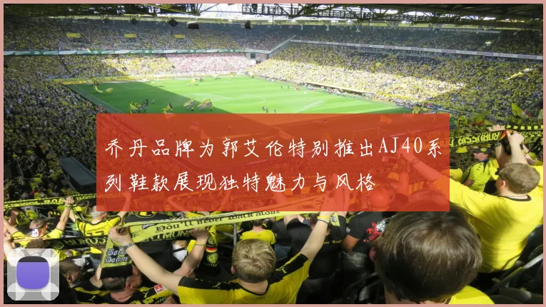 乔丹品牌为郭艾伦特别推出AJ40系列鞋款展现独特魅力与风格