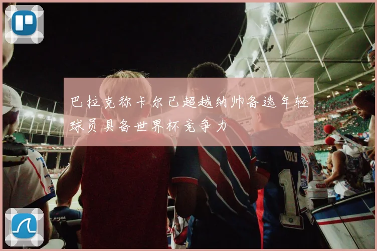 巴拉克称卡尔已超越纳帅备选年轻球员具备世界杯竞争力