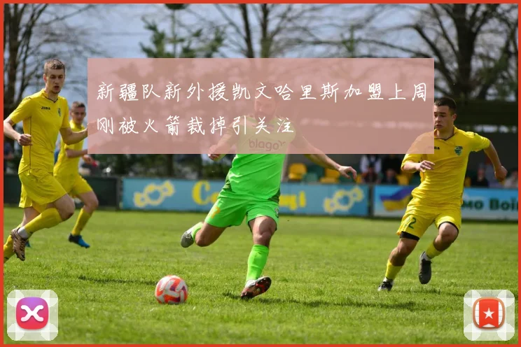 新疆队新外援凯文哈里斯加盟上周刚被火箭裁掉引关注