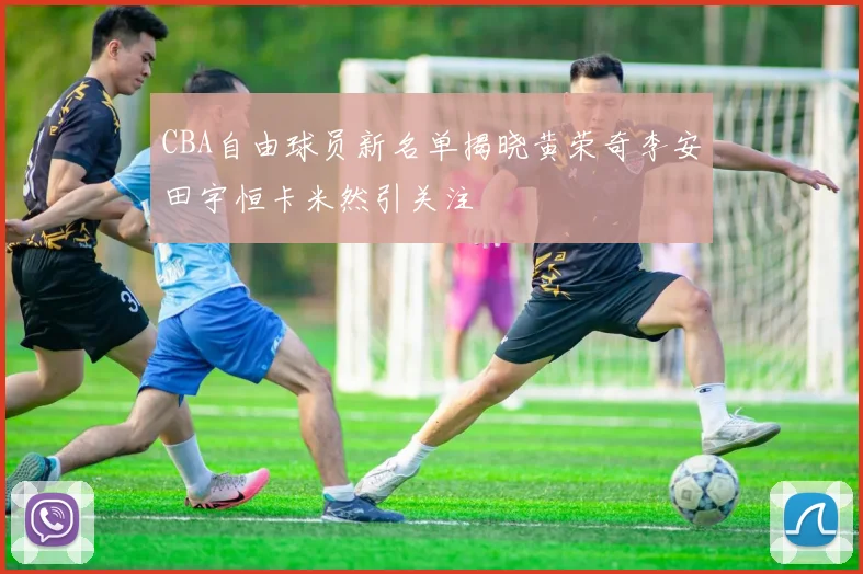 CBA自由球员新名单揭晓黄荣奇李安田宇恒卡米然引关注