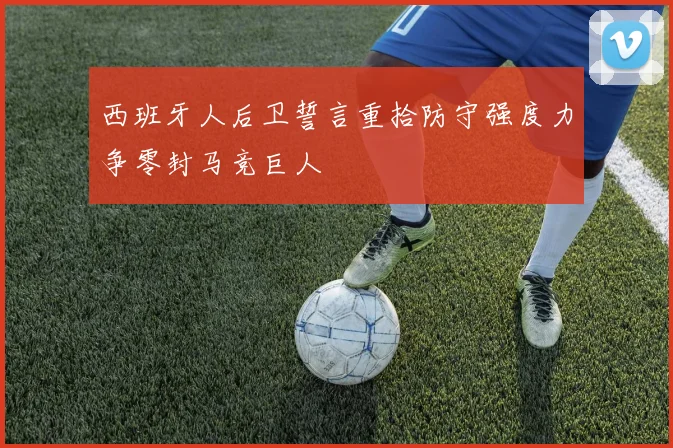 西班牙人后卫誓言重拾防守强度力争零封马竞巨人
