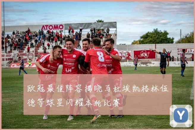 欧冠最佳阵容揭晓马杜埃凯格林伍德等球星闪耀本轮比赛