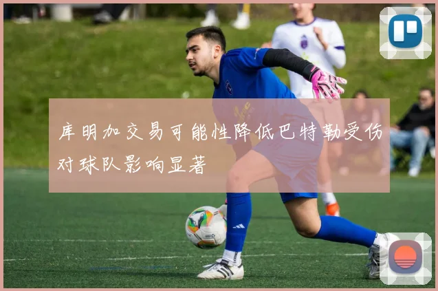 库明加交易可能性降低巴特勒受伤对球队影响显著