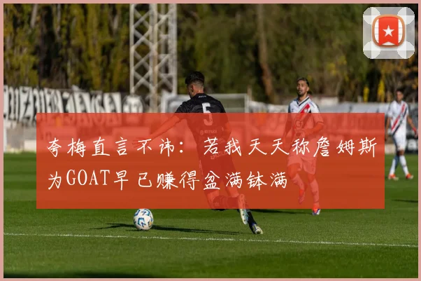 夸梅直言不讳：若我天天称詹姆斯为GOAT早已赚得盆满钵满