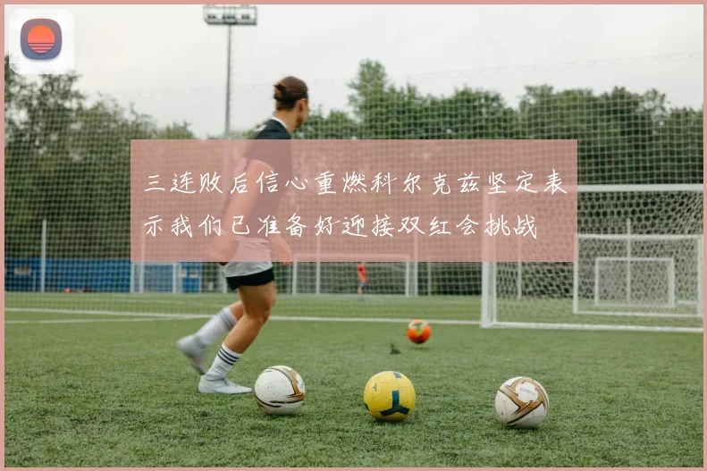 三连败后信心重燃科尔克兹坚定表示我们已准备好迎接双红会挑战