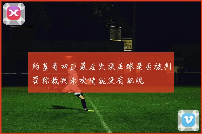 约基奇回应最后失误丢球是否被判罚称裁判未吹哨就没有犯规