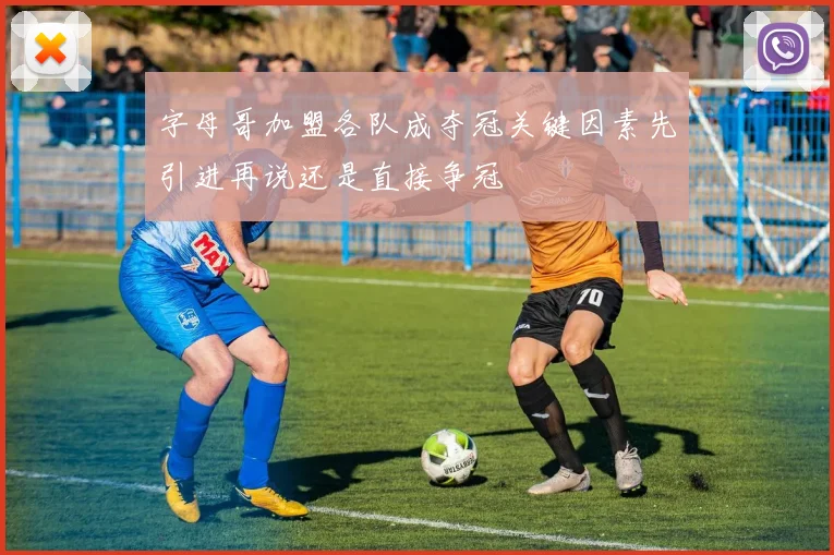 字母哥加盟各队成夺冠关键因素先引进再说还是直接争冠