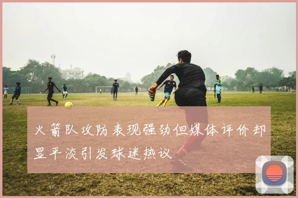 火箭队攻防表现强劲但媒体评价却显平淡引发球迷热议