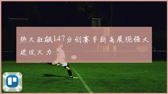 热火狂飙147分创赛季新高展现强大进攻火力