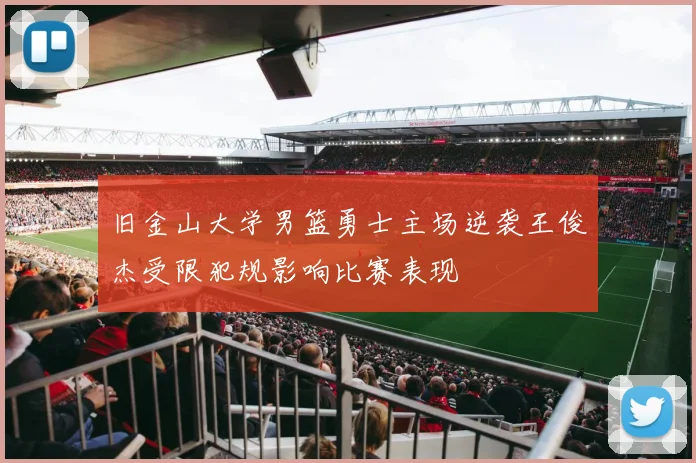 旧金山大学男篮勇士主场逆袭王俊杰受限犯规影响比赛表现