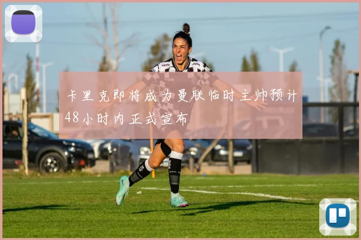 卡里克即将成为曼联临时主帅预计48小时内正式宣布