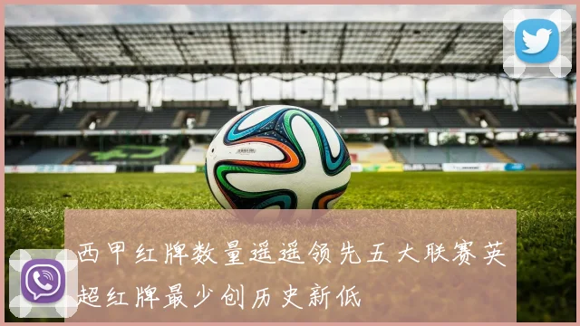 西甲红牌数量遥遥领先五大联赛英超红牌最少创历史新低