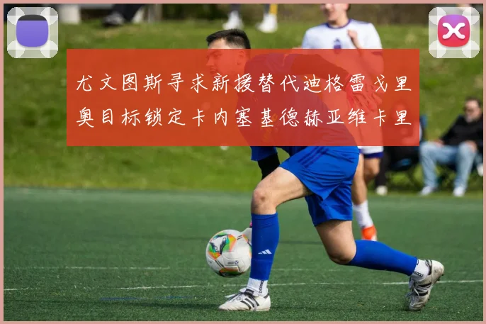 尤文图斯寻求新援替代迪格雷戈里奥目标锁定卡内塞基德赫亚维卡里奥