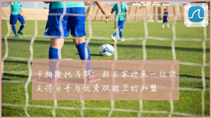 卡梅隆托马斯：新东家迎来一位顶尖得分手与优秀双能卫的加盟